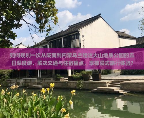 如何规划一次从陇南到内蒙乌兰哈达火山地质公园的五日深度游，解决交通与住宿痛点，享柿浸式旅行体验？