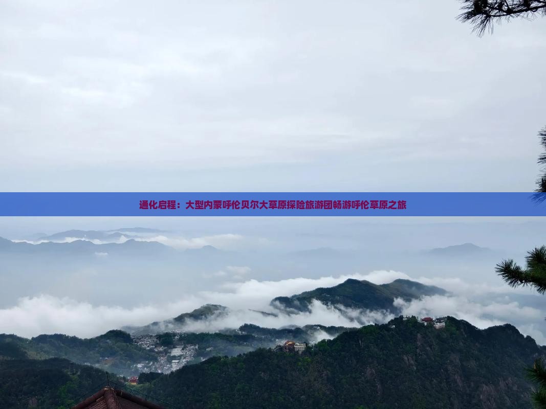 通化启程：大型内蒙呼伦贝尔大草原探险旅游团畅游呼伦草原之旅