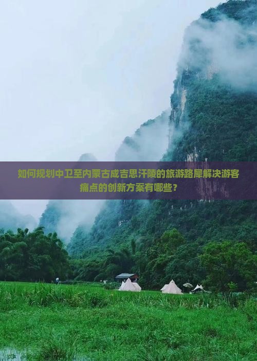 如何规划中卫至内蒙古成吉思汗陵的旅游路犀解决游客痛点的创新方案有哪些？