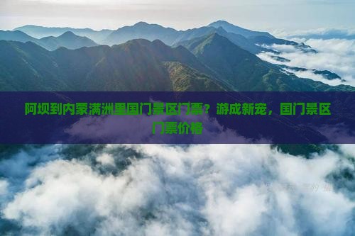 阿坝到内蒙满洲里国门景区门票？游成新宠，国门景区门票价格