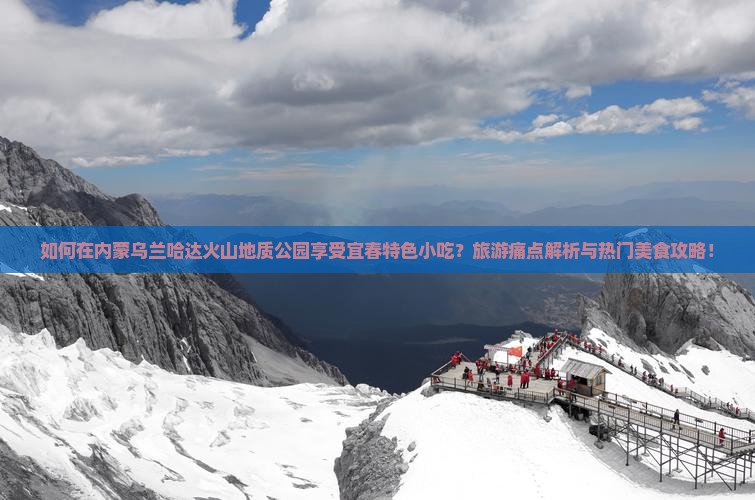 如何在内蒙乌兰哈达火山地质公园享受宜春特色小吃？旅游痛点解析与热门美食攻略！