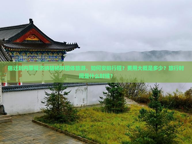 宿迁到内蒙额济纳胡杨林团体旅游，如何安排行程？费用大概是多少？旅行时间是什么时候？