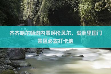 齐齐哈尔畅游内蒙呼伦贝尔，满洲里国门景区必去打卡地