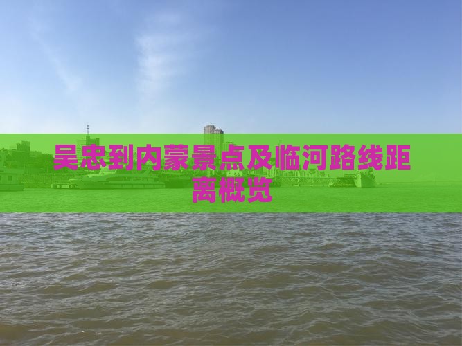 吴忠到内蒙景点及临河路线距离概览