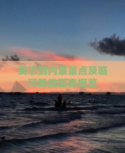 吴忠到内蒙景点及临河路线距离概览