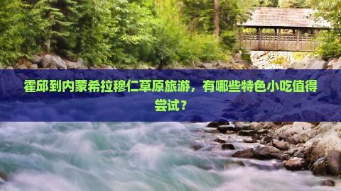 霍邱到内蒙希拉穆仁草原旅游，有哪些特色小吃值得尝试？