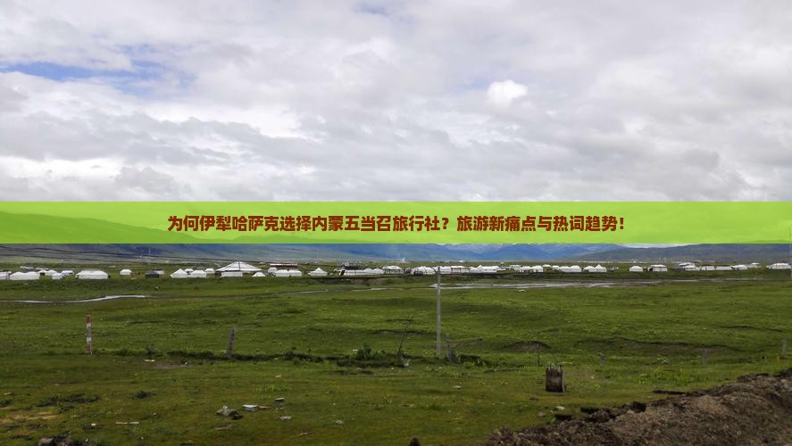 为何伊犁哈萨克选择内蒙五当召旅行社？旅游新痛点与热词趋势！