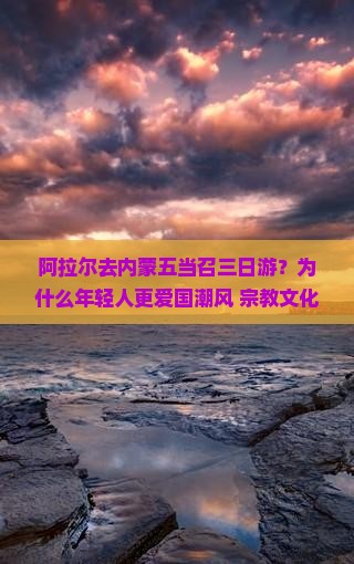 阿拉尔去内蒙五当召三日游？为什么年轻人更爱国潮风+宗教文化之旅？