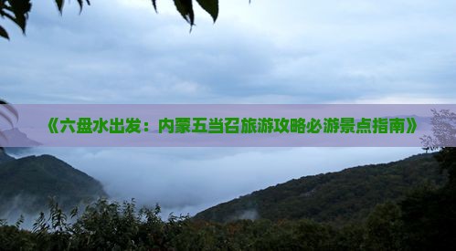 《六盘水出发：内蒙五当召旅游攻略必游景点指南》