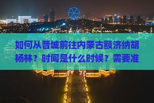 如何从晋城前往内蒙古额济纳胡杨林？时间是什么时候？需要准备什么？