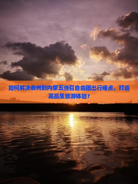 如何解决泰州到内蒙五当召自由团出行痛点，打造高品质旅游体验？