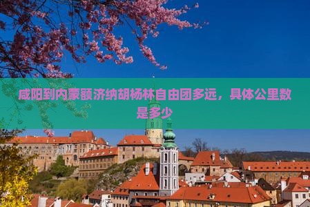 咸阳到内蒙额济纳胡杨林自由团多远，具体公里数是多少