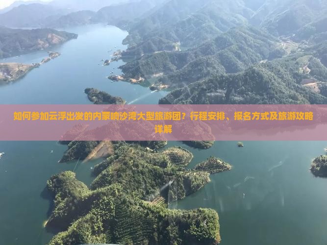 如何参加云浮出发的内蒙响沙湾大型旅游团？行程安排、报名方式及旅游攻略详解