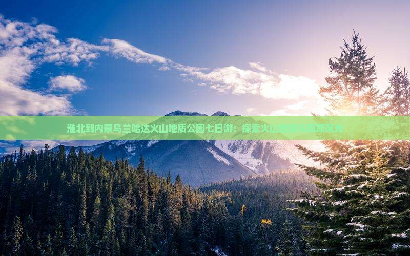 淮北到内蒙乌兰哈达火山地质公园七日游：探索火山地貌与草原风光