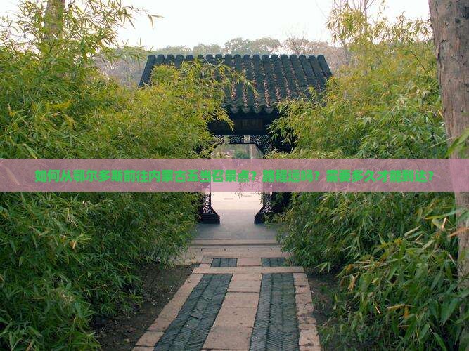 如何从鄂尔多斯前往内蒙古五当召景点？路程远吗？需要多久才能到达？