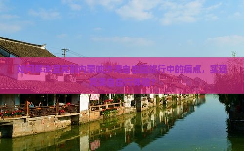如何解决宜宾到内蒙响沙湾自由团旅行中的痛点，实现完美自由行体验？