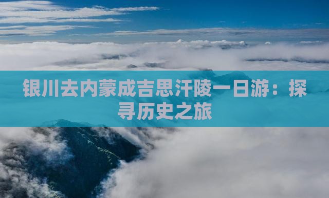 银川去内蒙成吉思汗陵一日游：探寻历史之旅