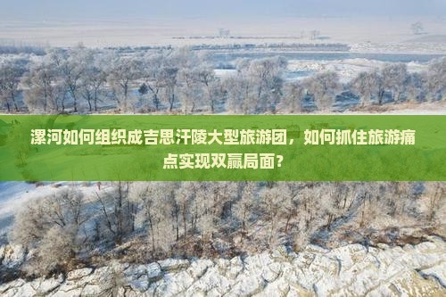 漯河如何组织成吉思汗陵大型旅游团，如何抓住旅游痛点实现双赢局面？