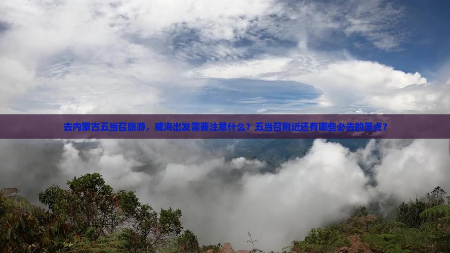 去内蒙古五当召旅游，威海出发需要注意什么？五当召附近还有哪些必去的景点？