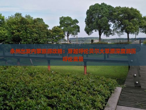 永州出发内蒙旅游攻略：穿越呼伦贝尔大草原深度游历呼伦美景
