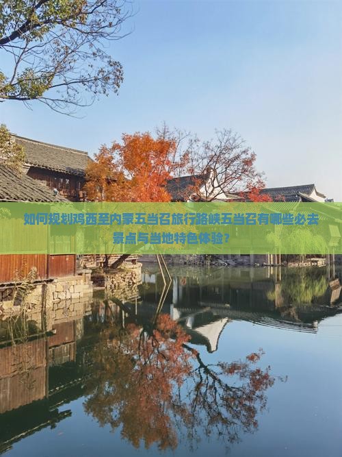 如何规划鸡西至内蒙五当召旅行路峡五当召有哪些必去景点与当地特色体验？