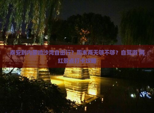 泰安到内蒙响沙湾自由行？周末两天够不够？自驾游+网红景点打卡攻略