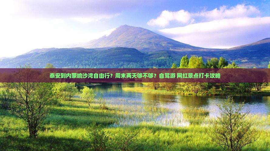 泰安到内蒙响沙湾自由行？周末两天够不够？自驾游+网红景点打卡攻略