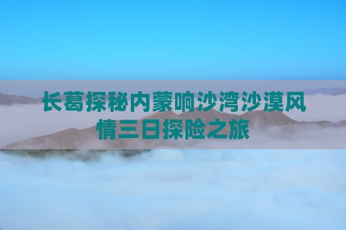 长葛探秘内蒙响沙湾沙漠风情三日探险之旅