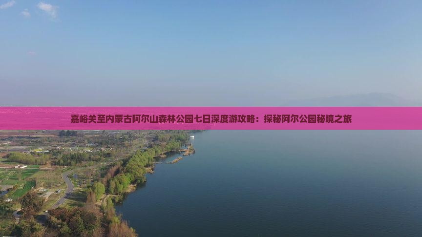 嘉峪关至内蒙古阿尔山森林公园七日深度游攻略：探秘阿尔公园秘境之旅