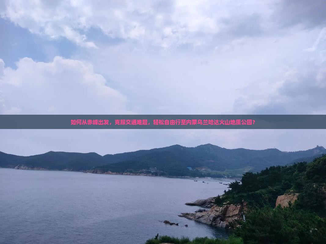 如何从赤峰出发，克服交通难题，轻松自由行至内蒙乌兰哈达火山地质公园？