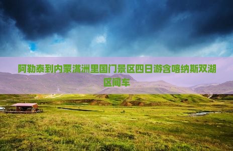 阿勒泰到内蒙满洲里国门景区四日游含喀纳斯双湖区间车