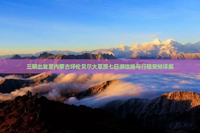 三明出发至内蒙古呼伦贝尔大草原七日游攻略与行程安排详解