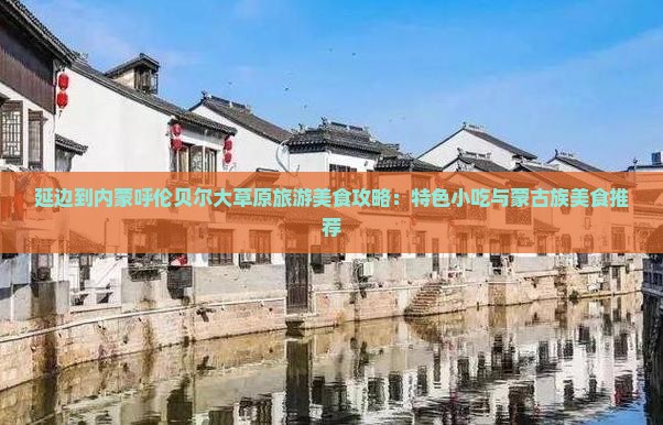 延边到内蒙呼伦贝尔大草原旅游美食攻略：特色小吃与蒙古族美食推荐