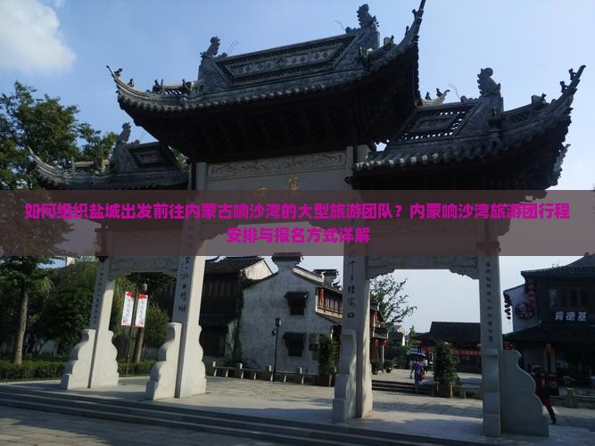 如何组织盐城出发前往内蒙古响沙湾的大型旅游团队？内蒙响沙湾旅游团行程安排与报名方式详解