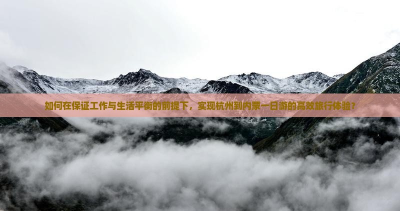 如何在保证工作与生活平衡的前提下，实现杭州到内蒙一日游的高效旅行体验？