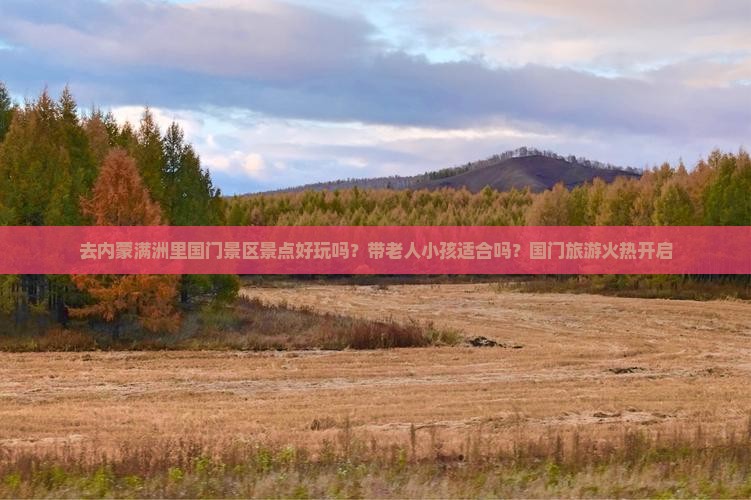 去内蒙满洲里国门景区景点好玩吗？带老人小孩适合吗？国门旅游火热开启