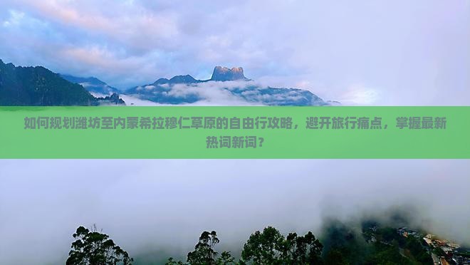 如何规划潍坊至内蒙希拉穆仁草原的自由行攻略，避开旅行痛点，掌握最新热词新词？