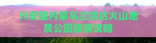 兴安盟内蒙乌兰哈达火山地质公园旅游攻略