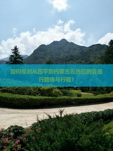 如何规划从四平到内蒙古五当召的自由行路线与行程？