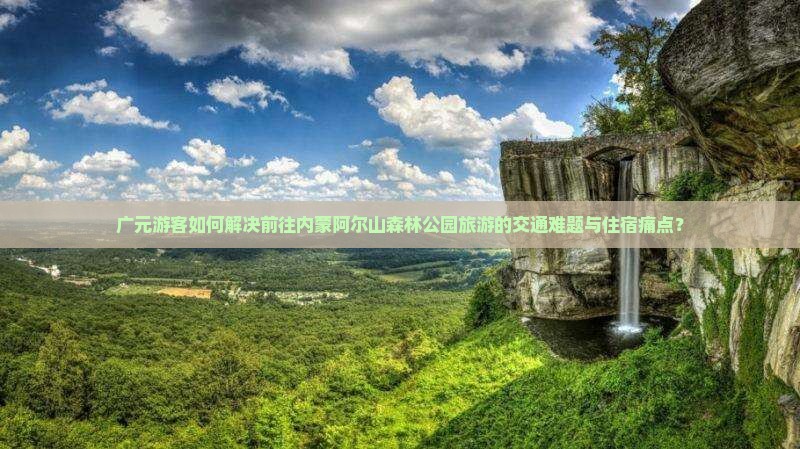 广元游客如何解决前往内蒙阿尔山森林公园旅游的交通难题与住宿痛点？