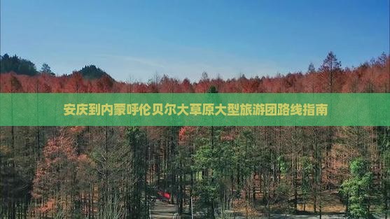 安庆到内蒙呼伦贝尔大草原大型旅游团路线指南