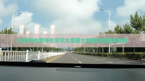 安庆到内蒙呼伦贝尔大草原大型旅游团路线指南