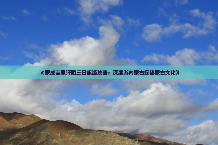 ≮蒙成吉思汗陵三日旅游攻略：深度游内蒙古探秘蒙古文化》