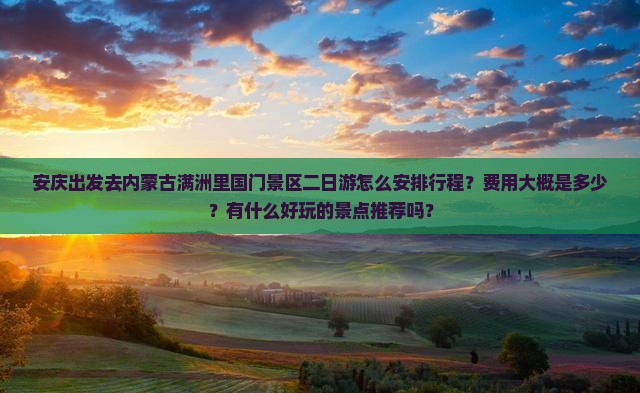 安庆出发去内蒙古满洲里国门景区二日游怎么安排行程？费用大概是多少？有什么好玩的景点推荐吗？