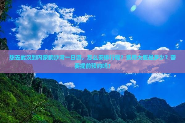 想去武汉到内蒙响沙湾一日游，怎么安排行程？费用大概是多少？需要提前预约吗？