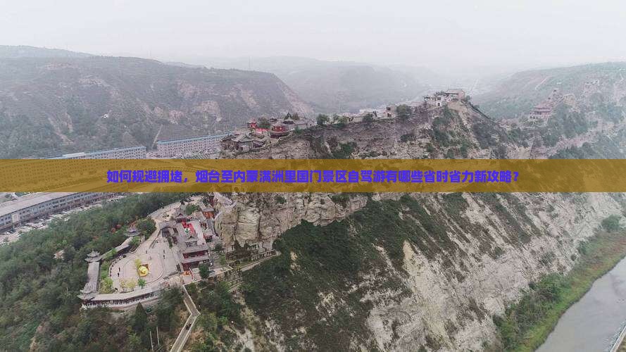 如何规避拥堵，烟台至内蒙满洲里国门景区自驾游有哪些省时省力新攻略？