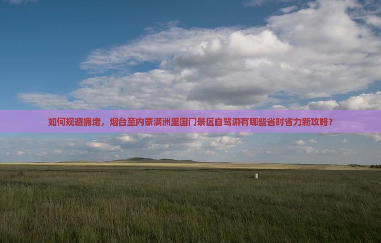 如何规避拥堵，烟台至内蒙满洲里国门景区自驾游有哪些省时省力新攻略？