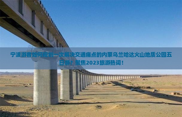 宁波游客如何规划一次解决交通痛点的内蒙乌兰哈达火山地质公园五日游？聚焦2023旅游热词！