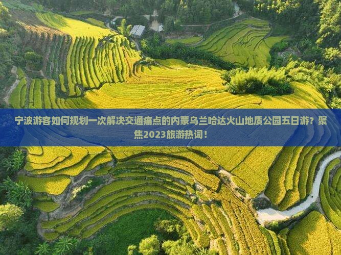 宁波游客如何规划一次解决交通痛点的内蒙乌兰哈达火山地质公园五日游？聚焦2023旅游热词！