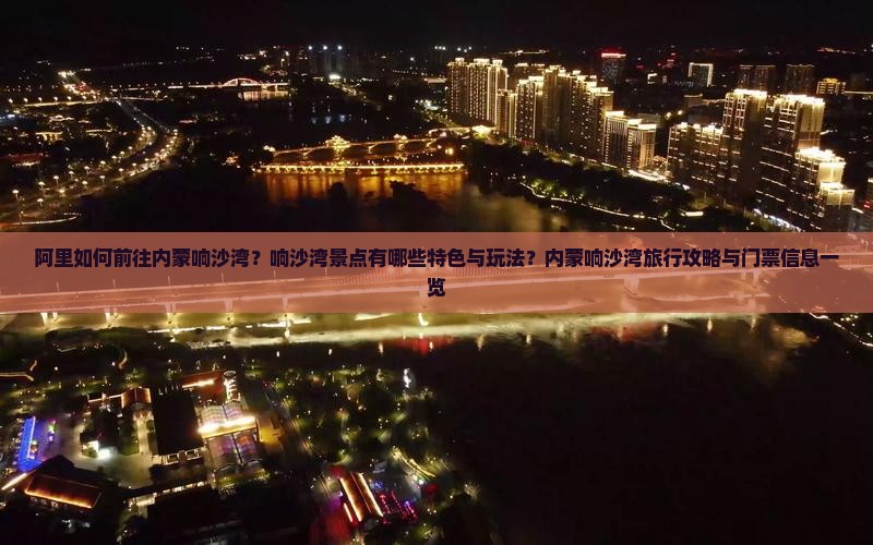 阿里如何前往内蒙响沙湾？响沙湾景点有哪些特色与玩法？内蒙响沙湾旅行攻略与门票信息一览